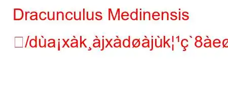 Dracunculus Medinensis ど/daxkjxdjk`8eofxb